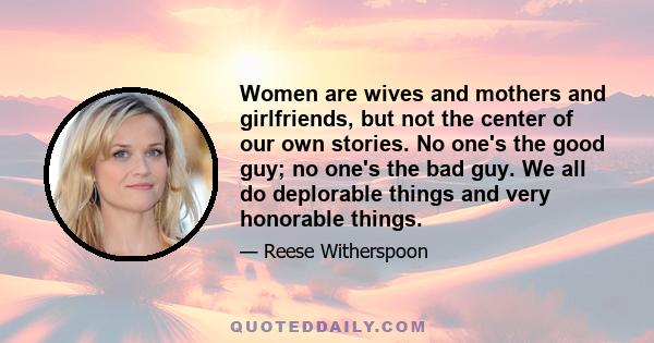 Women are wives and mothers and girlfriends, but not the center of our own stories. No one's the good guy; no one's the bad guy. We all do deplorable things and very honorable things.