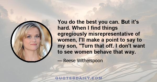 You do the best you can. But it's hard. When I find things egregiously misrepresentative of women, I'll make a point to say to my son, Turn that off. I don't want to see women behave that way.