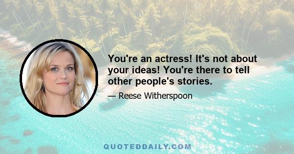 You're an actress! It's not about your ideas! You're there to tell other people's stories.