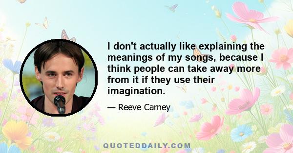 I don't actually like explaining the meanings of my songs, because I think people can take away more from it if they use their imagination.