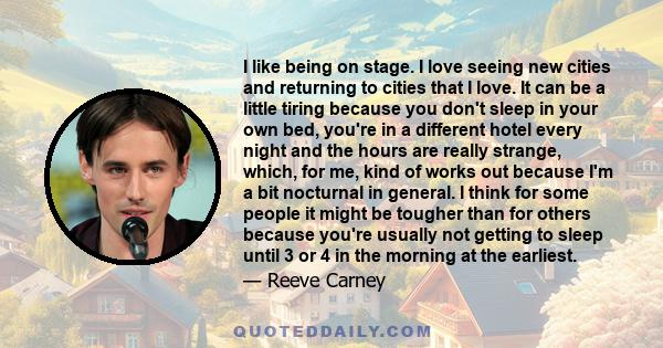 I like being on stage. I love seeing new cities and returning to cities that I love. It can be a little tiring because you don't sleep in your own bed, you're in a different hotel every night and the hours are really