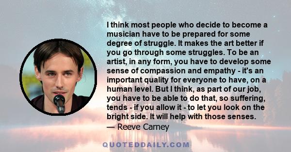 I think most people who decide to become a musician have to be prepared for some degree of struggle. It makes the art better if you go through some struggles. To be an artist, in any form, you have to develop some sense 