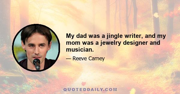 My dad was a jingle writer, and my mom was a jewelry designer and musician.