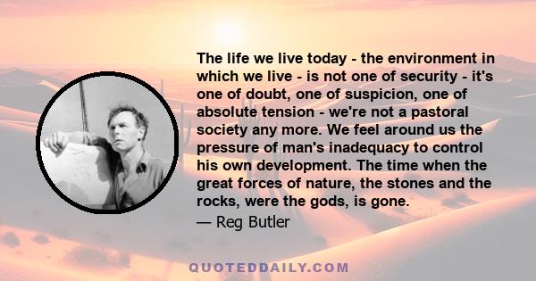 The life we live today - the environment in which we live - is not one of security - it's one of doubt, one of suspicion, one of absolute tension - we're not a pastoral society any more. We feel around us the pressure