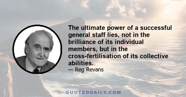 The ultimate power of a successful general staff lies, not in the brilliance of its individual members, but in the cross-fertilisation of its collective abilities.