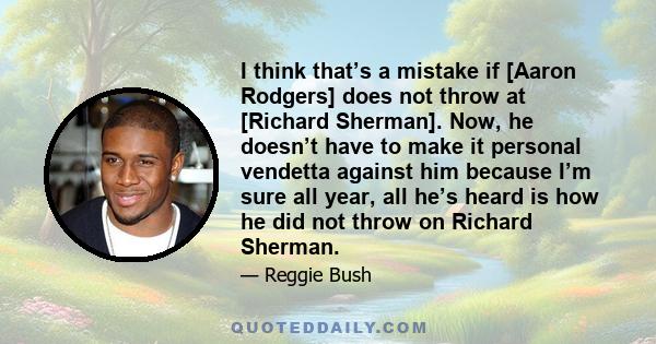 I think that’s a mistake if [Aaron Rodgers] does not throw at [Richard Sherman]. Now, he doesn’t have to make it personal vendetta against him because I’m sure all year, all he’s heard is how he did not throw on Richard 