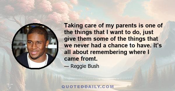 Taking care of my parents is one of the things that I want to do, just give them some of the things that we never had a chance to have. It's all about remembering where I came fromt.