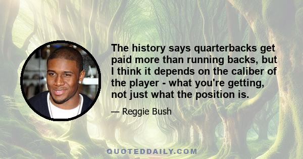 The history says quarterbacks get paid more than running backs, but I think it depends on the caliber of the player - what you're getting, not just what the position is.