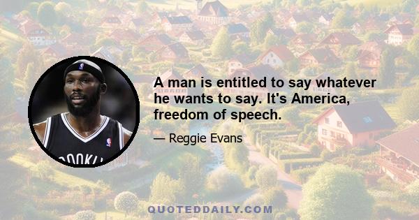 A man is entitled to say whatever he wants to say. It's America, freedom of speech.