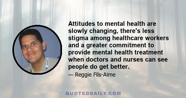 Attitudes to mental health are slowly changing, there's less stigma among healthcare workers and a greater commitment to provide mental health treatment when doctors and nurses can see people do get better.