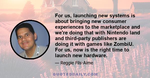 For us, launching new systems is about bringing new consumer experiences to the marketplace and we're doing that with Nintendo land and third-party publishers are doing it with games like ZombiU. For us, now is the