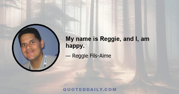 My name is Reggie, and I, am happy.