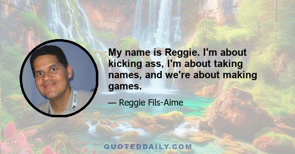 My name is Reggie. I'm about kicking ass, I'm about taking names, and we're about making games.