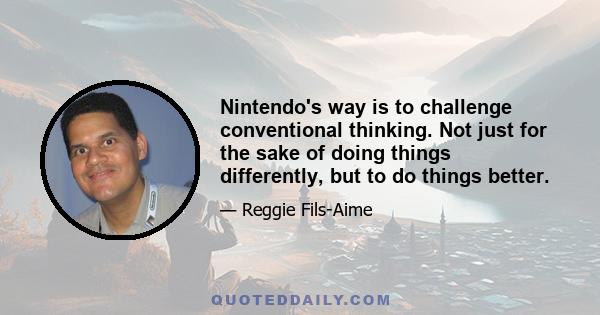 Nintendo's way is to challenge conventional thinking. Not just for the sake of doing things differently, but to do things better.