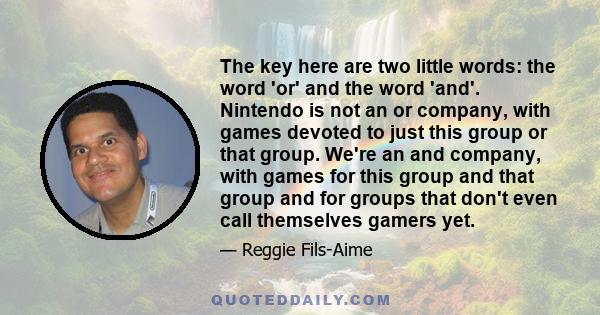 The key here are two little words: the word 'or' and the word 'and'. Nintendo is not an or company, with games devoted to just this group or that group. We're an and company, with games for this group and that group and 