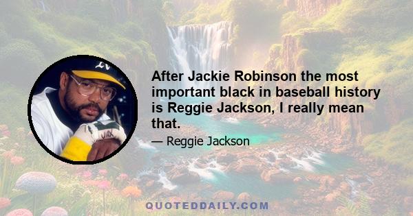 After Jackie Robinson the most important black in baseball history is Reggie Jackson, I really mean that.