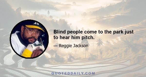 Blind people come to the park just to hear him pitch.