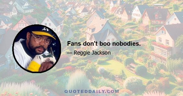 Fans don't boo nobodies.