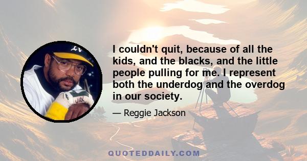 I couldn't quit, because of all the kids, and the blacks, and the little people pulling for me. I represent both the underdog and the overdog in our society.