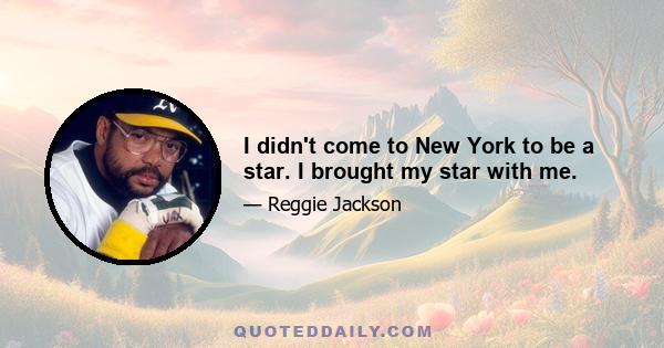 I didn't come to New York to be a star. I brought my star with me.