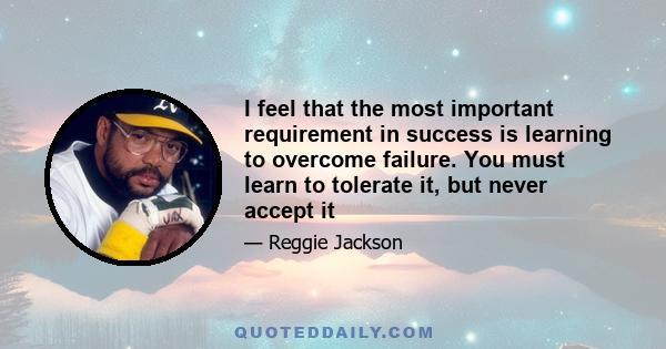 I feel that the most important requirement in success is learning to overcome failure. You must learn to tolerate it, but never accept it