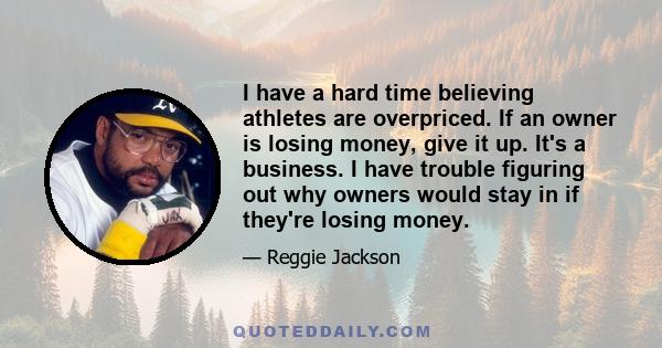 I have a hard time believing athletes are overpriced. If an owner is losing money, give it up. It's a business. I have trouble figuring out why owners would stay in if they're losing money.