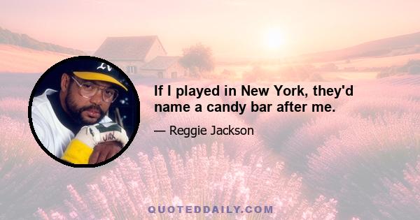 If I played in New York, they'd name a candy bar after me.