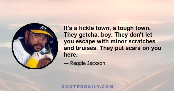 It's a fickle town, a tough town. They getcha, boy. They don't let you escape with minor scratches and bruises. They put scars on you here.