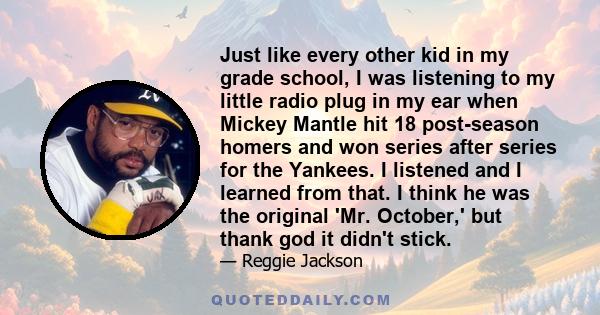 Just like every other kid in my grade school, I was listening to my little radio plug in my ear when Mickey Mantle hit 18 post-season homers and won series after series for the Yankees. I listened and I learned from