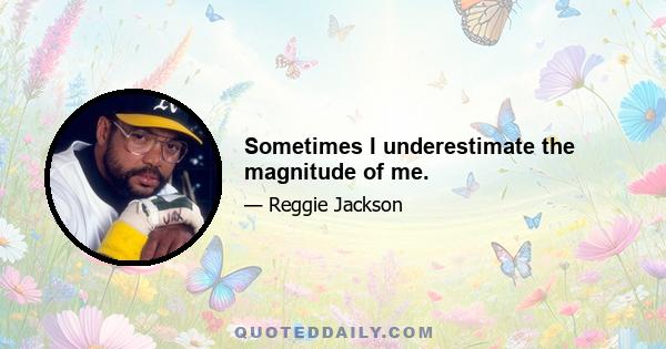 Sometimes I underestimate the magnitude of me.