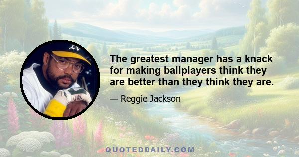 The greatest manager has a knack for making ballplayers think they are better than they think they are.