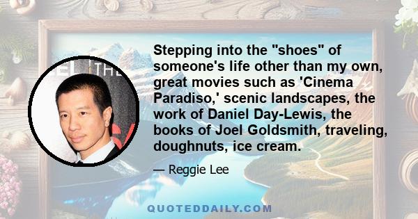 Stepping into the shoes of someone's life other than my own, great movies such as 'Cinema Paradiso,' scenic landscapes, the work of Daniel Day-Lewis, the books of Joel Goldsmith, traveling, doughnuts, ice cream.