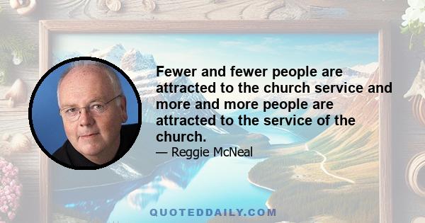 Fewer and fewer people are attracted to the church service and more and more people are attracted to the service of the church.