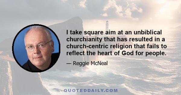 I take square aim at an unbiblical churchianity that has resulted in a church-centric religion that fails to reflect the heart of God for people.