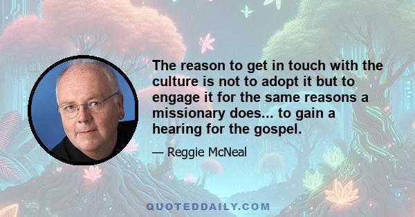 The reason to get in touch with the culture is not to adopt it but to engage it for the same reasons a missionary does... to gain a hearing for the gospel.