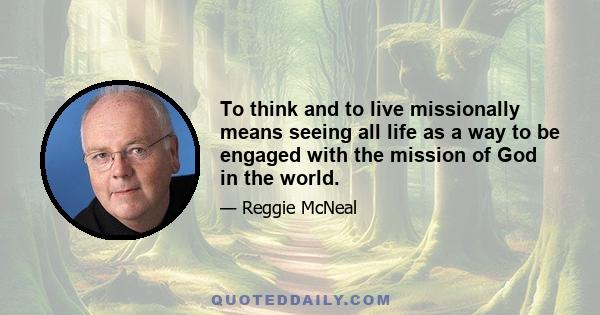 To think and to live missionally means seeing all life as a way to be engaged with the mission of God in the world.