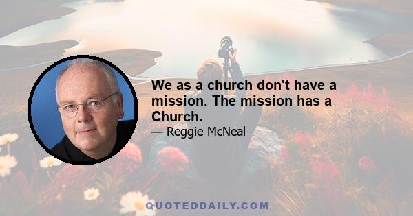 We as a church don't have a mission. The mission has a Church.