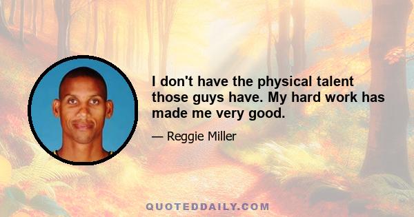 I don't have the physical talent those guys have. My hard work has made me very good.