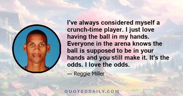 I've always considered myself a crunch-time player. I just love having the ball in my hands. Everyone in the arena knows the ball is supposed to be in your hands and you still make it. It's the odds. I love the odds.