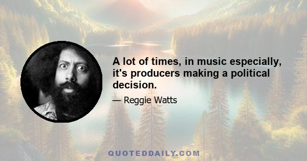 A lot of times, in music especially, it's producers making a political decision.