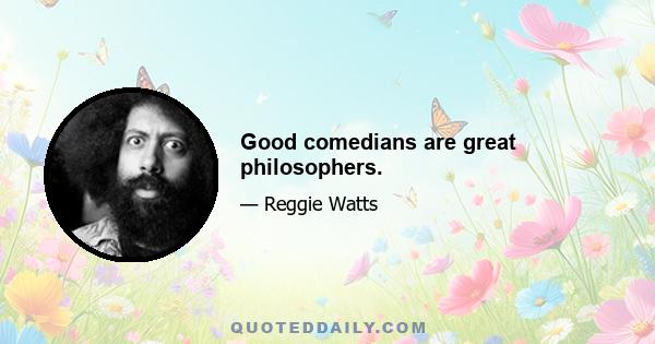 Good comedians are great philosophers.