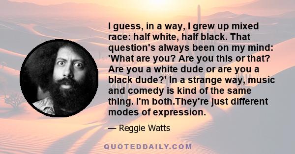 I guess, in a way, I grew up mixed race: half white, half black. That question's always been on my mind: 'What are you? Are you this or that? Are you a white dude or are you a black dude?' In a strange way, music and