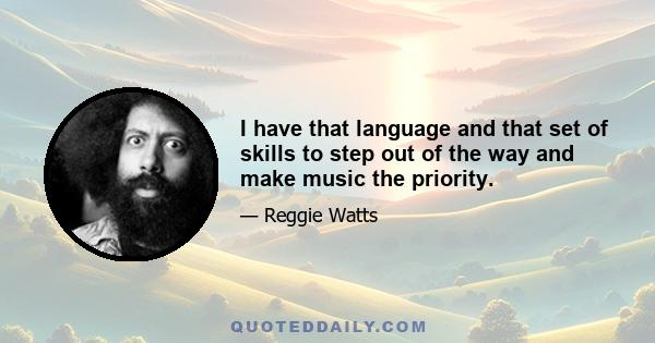 I have that language and that set of skills to step out of the way and make music the priority.