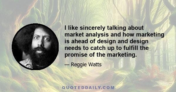 I like sincerely talking about market analysis and how marketing is ahead of design and design needs to catch up to fulfill the promise of the marketing.