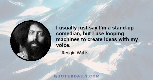 I usually just say I'm a stand-up comedian, but I use looping machines to create ideas with my voice.