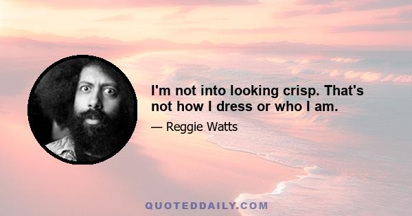 I'm not into looking crisp. That's not how I dress or who I am.