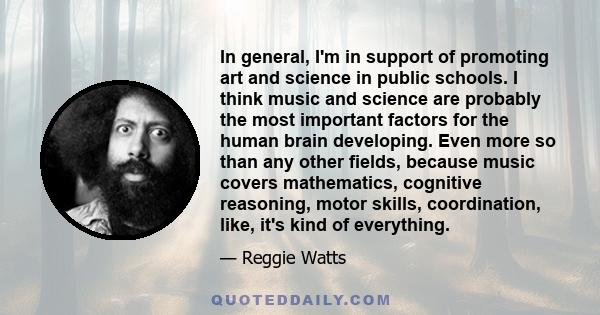 In general, I'm in support of promoting art and science in public schools. I think music and science are probably the most important factors for the human brain developing. Even more so than any other fields, because