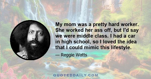 My mom was a pretty hard worker. She worked her ass off, but I'd say we were middle class. I had a car in high school, so I loved the idea that I could mimic this lifestyle.