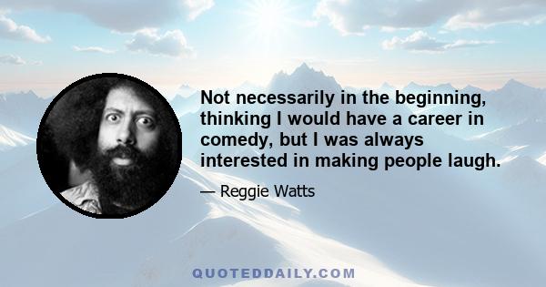 Not necessarily in the beginning, thinking I would have a career in comedy, but I was always interested in making people laugh.