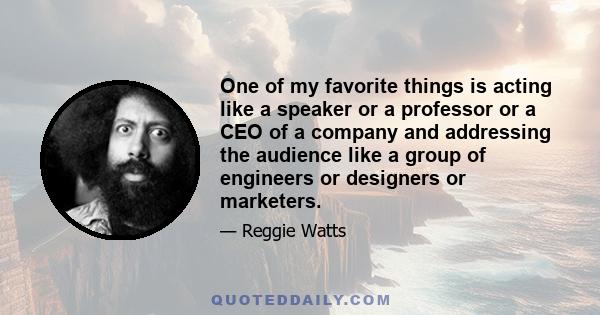 One of my favorite things is acting like a speaker or a professor or a CEO of a company and addressing the audience like a group of engineers or designers or marketers.